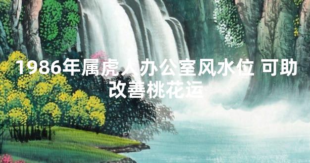 1986年属虎人办公室风水位 可助改善桃花运